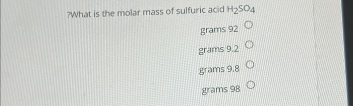 What Is The Molar Mass Of Sulfuric Acid H2so4 Grams 92 O Grams 9 2 O Grams 9 8 O Grams 98 0 1