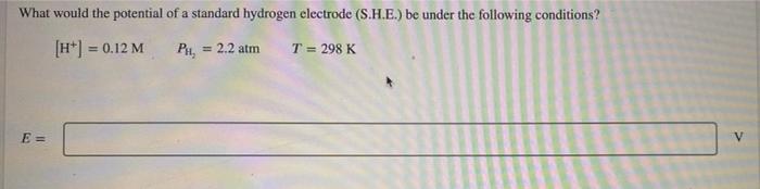What Would The Potential Of A Standard Hydrogen Electrode S H E Be Under The Following Conditions H 0 12 M Ph 1