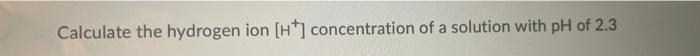 Calculate The Hydrogen Ion Ht Concentration Of A Solution With Ph Of 2 3 1