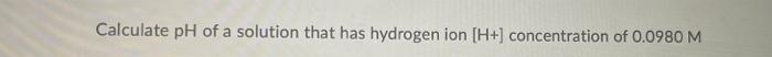 Calculate Ph Of A Solution That Has Hydrogen Ion H Concentration Of 0 0980 M 1