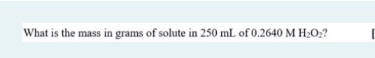 What Is The Mass In Grams Of Solute In 250 Ml Of 0 2640 M H2o2 1