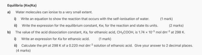 Equilibria Kw Ka A Water Molecules Can Ionise To A Very Small Extent I Write An Equation To Show The Reaction That 1