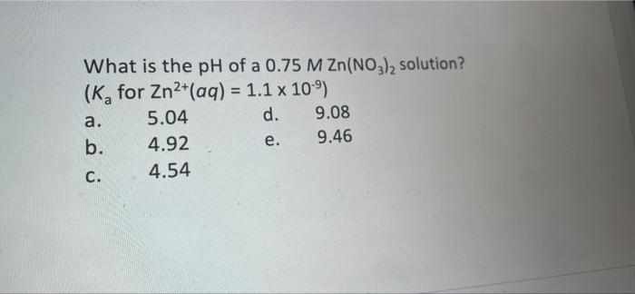 What Is The Ph Of A 0 75 M Zn No3 2 Solution K For Zn2 Aq 1 1 X 109 A 5 04 D 9 08 B 4 92 E 9 46 C 4 54 1