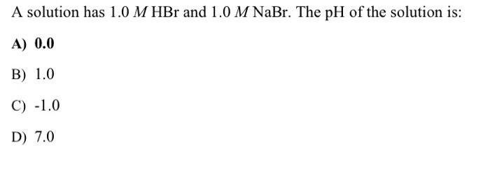 A Solution Has 1 0 M Hbr And 1 0 M Nabr The Ph Of The Solution Is A 0 0 B 1 0 C 1 0 D 7 0 1