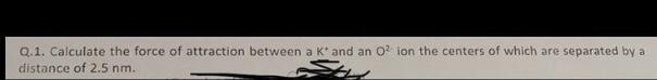 Q 1 Calculate The Force Of Attraction Between A K And An O2 Ion The Centers Of Which Are Separated By A Distance Of 2 5 1