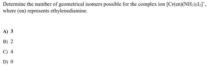 Determine The Number Of Geometrical Isomers Possible For The Complex Ion Cr En Nh3 212 Where En Represents Ethyle 1
