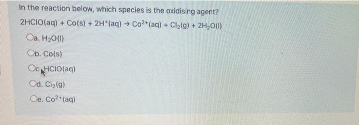 In The Reaction Below Which Species Is The Oxidising Agent 2hcio Aq Co S 2h Aq Co2 Aq Cl2 G 2h2o 1 1