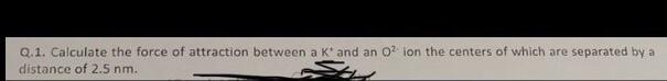 Q 1 Calculate The Force Of Attraction Between A K And An Oion The Centers Of Which Are Separated By A Distance Of 2 5 N 1