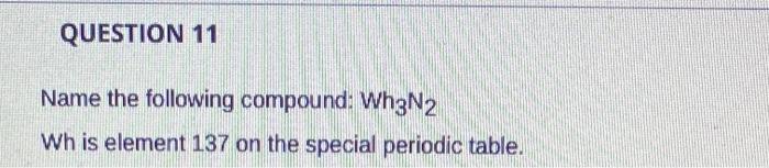 Question 11 Name The Following Compound Wh3n2 Wh Is Element 137 On The Special Periodic Table Periodic Table Of The 1