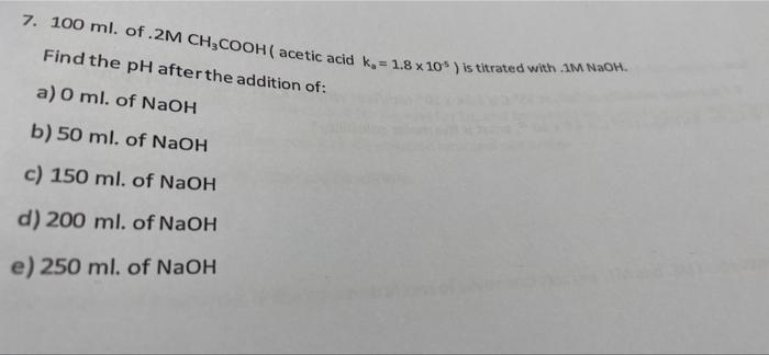 7 100 Ml Of 2m Ch3cooh Acetic Acid Ka 1 8 X 10 Is Titrated With 1m Naoh Find The Ph After The Addition Of A O 1