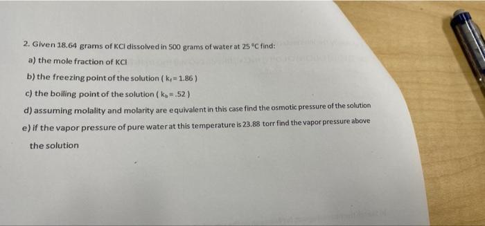 2 Given 18 64 Grams Of Kcl Dissolved In 500 Grams Of Water At 25 C Find A The Mole Fraction Of Kci B The Freezing Po 1