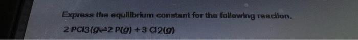 Express The Equilibrium Constant For The Following Reaction 2 Pci3 922 P 9 3 C12 9 1