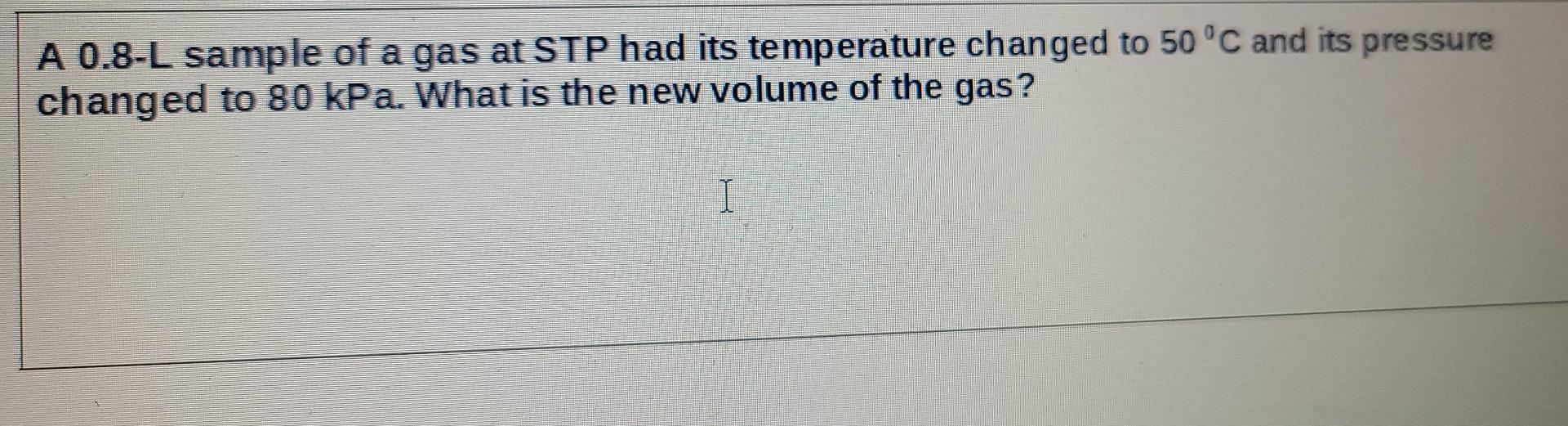 A 0 8 L Sample Of A Gas At Stp Had Its Temperature Changed To 50 C And Its Pressure Changed To 80 Kpa What Is The New V 1
