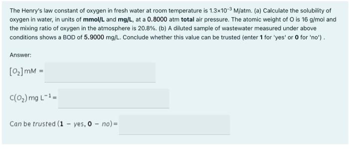 The Henry S Law Constant Of Oxygen In Fresh Water At Room Temperature Is 1 3x10 3 M Atm A Calculate The Solubility Of 1
