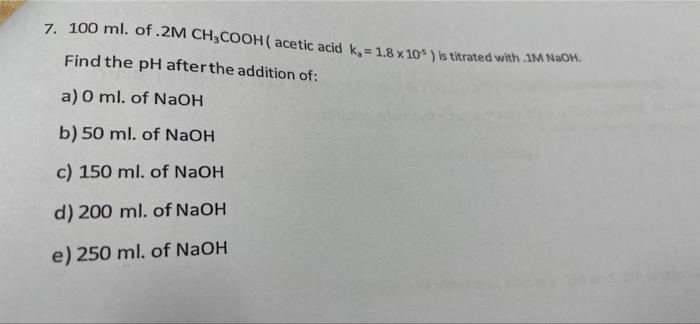 7 100 Ml Of 2m Ch3cooh Acetic Acid K 1 8 X 10 Is Titrated With Im Naoh Find The Ph After The Addition Of A O 1
