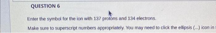 Question 6 Enter The Symbol For The Ion With 137 Protons And 134 Electrons Make Sure To Superscript Numbers Appropriate 1
