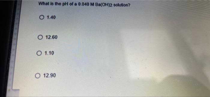 What Is The Ph Of A 0 040 M Ba Oh 2 Solution O 1 40 O 12 60 01 10 O 12 90 Determine The Ph Of A 0 00598 M Hcio4 Solut 1