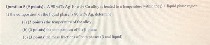 Question 5 9 Points A 90 Wt Ag 10 Wt Cu Alloy Is Heated To A Temperature Within The B Liquid Phase Region If The 1