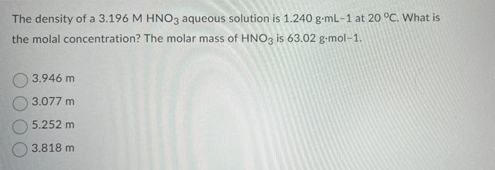 The Density Of A 3 196 M Hno3 Aqueous Solution Is 1 240 G Ml 1 At 20 C What Is The Molal Concentration The Molar Mass 1