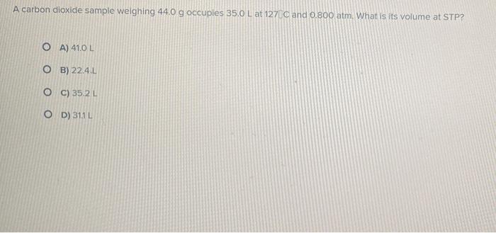 A Carbon Dioxide Sample Weighing 44 0 G Occupies 35 0 L At 127c And 0 800 Atm What Is Its Volume At Stp O A 41 0 L O 1