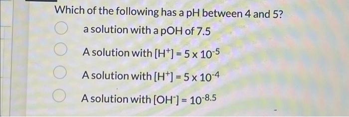 Which Of The Following Has A Ph Between 4 And 5 A Solution With A Poh Of 7 5 A Solution With H 5 X 10 5 A Solution 1