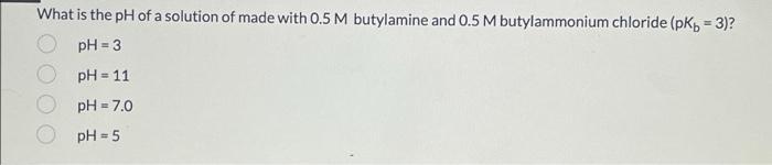 What Is The Ph Of A Solution Of Made With 0 5 M Butylamine And 0 5 M Butylammonium Chloride Pkb 3 Ph 3 Ph 11 Ph 1