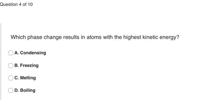 Question 4 Of 10 Which Phase Change Results In Atoms With The Highest Kinetic Energy A Condensing B Freezing C Melti 1