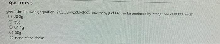 Questions Given The Following Equation 2kcio3 2kc1 302 How Many G Of O2 Can Be Produced By Letting 156g Of Kcio3 Re 1