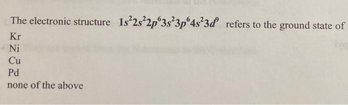 1s 2s 2p 3s 3p 4s 3d Refers To The Ground State Of The Electronic Structure Kr Ni Cu Pd None Of The Above 1