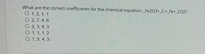 What Are The Correct Coefficients For The Chemical Equation Fe2o3 C Fe Co2 O 1 2 1 1 O 2 7 4 6 0 2 3 4 3 O 1 1 1 2 1