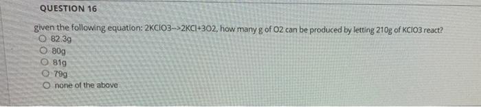 Question 16 Given The Following Equation 2kcio3 2ci 302 How Many G Of O2 Can Be Produced By Letting 210g Of Kclo3 Re 1