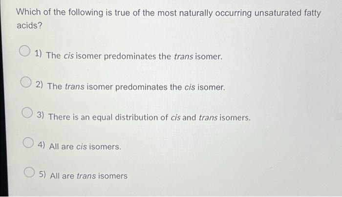 Which Of The Following Is True Of The Most Naturally Occurring Unsaturated Fatty Acids 1 The Cis Isomer Predominates T 1