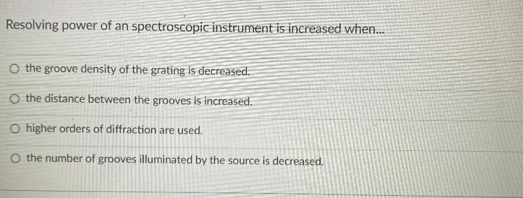 Resolving Power Of An Spectroscopic Instrument Is Increased When O The Groove Density Of The Grating Is Decreased O 1