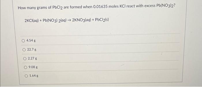 How Many Grams Of Pbcl2 Are Formed When 0 01635 Moles Kcl React With Excess Pb No3 2 2cl Aq Pb No3 2 Aq 2kno3 Aq 1