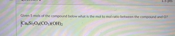1 5 Pts Given 5 Mols Of The Compound Below What Is The Molto Mol Ratio Between The Compound And O Ca Si2o6 Co3 Oh 2 1