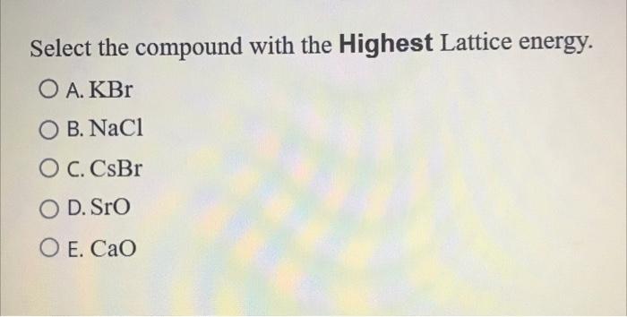Select The Compound With The Highest Lattice Energy O A Kbr O B Nacl O C Csbr O D Sro Oe Cao 1