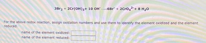 3br2 2cr Oh 3 10 Oh 6br 2cr042 8 H20 For The Above Redox Reaction Assign Oxidation Numbers And Use Them To Id 1