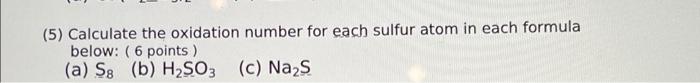 5 Calculate The Oxidation Number For Each Sulfur Atom In Each Formula Below 6 Points A S8 B H2so3 C Na2s C 1