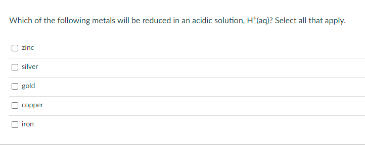 Which Of The Following Metals Will Be Reduced In An Acidic Solution H Aq Select All That Apply Zinc Silver Gold Cop 1