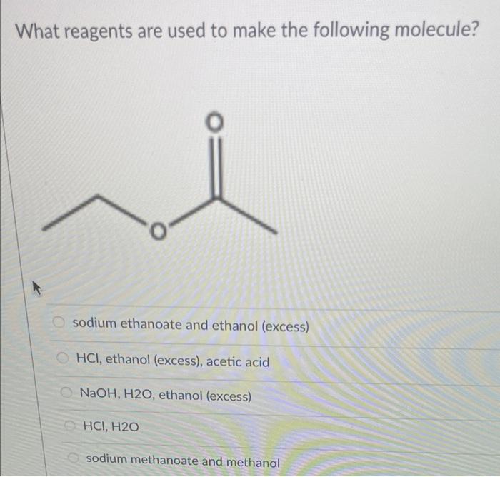 What Reagents Are Used To Make The Following Molecule Sodium Ethanoate And Ethanol Excess Hcl Ethanol Excess Acet 1