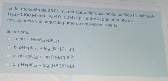 En La Titulacion De 25 00 Ml Del Acido Diprotico Acido Butirico Llamemosle H2b 0 100 M Con Koh 0 100m El Ph Entre El P 1