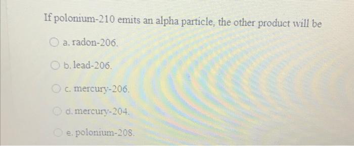 If Polonium 210 Emits An Alpha Particle The Other Product Will Be O A Radon 206 B Lead 206 C Mercury 206 D Mercur 1