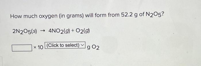 How Much Oxygen In Grams Will Form From 52 2 G Of N205 2n205 S 4no2 G O2 G 10 Click To Select G 02 1
