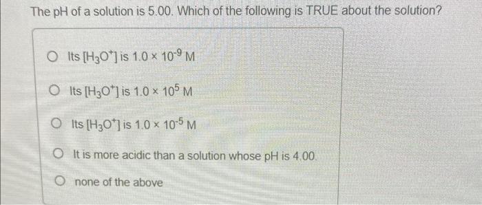 The Ph Of A Solution Is 5 00 Which Of The Following Is True About The Solution Its H30 Is 1 0 X 10 9m Its H3o Is 1