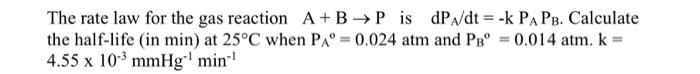 The Rate Law For The Gas Reaction A B P Is Dpx Dt K Papb Calculate The Half Life In Min At 25 C When Pa 0 024 A 1