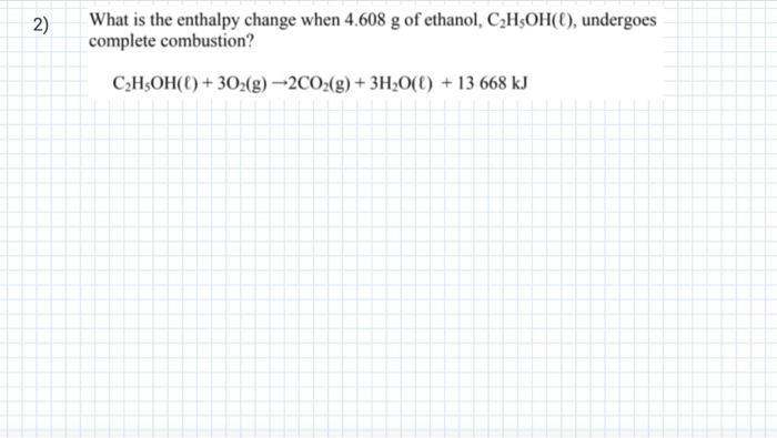2 What Is The Enthalpy Change When 4 608 G Of Ethanol C2h5oh O Undergoes Complete Combustion C2h5oh 0 302 G 2c 1
