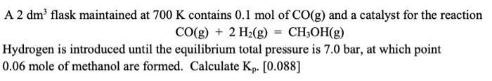 A 2 Dm3 Flask Maintained At 700 K Contains 0 1 Mol Of Co G And A Catalyst For The Reaction Co G 2 H2 G Ch3oh G H 1
