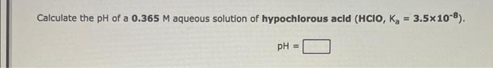 Calculate The Ph Of A 0 365 M Aqueous Solution Of Hypochlorous Acld Hcio Kg 3 5x10 8 Ph 1