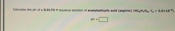Calculate The Ph Of A 0 0173 M Aqueous Solution Of Acetylsalicylic Acld Aspirin Hc H O4 Kg 3 0x10 4 Ph 1