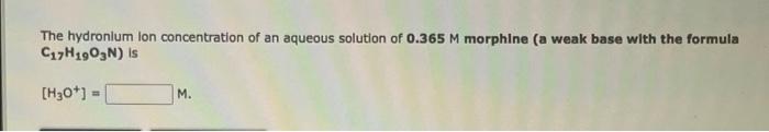 The Hydronlum Lon Concentration Of An Aqueous Solution Of 0 365 M Morphine A Weak Base With The Formula C17h1903n Is 1